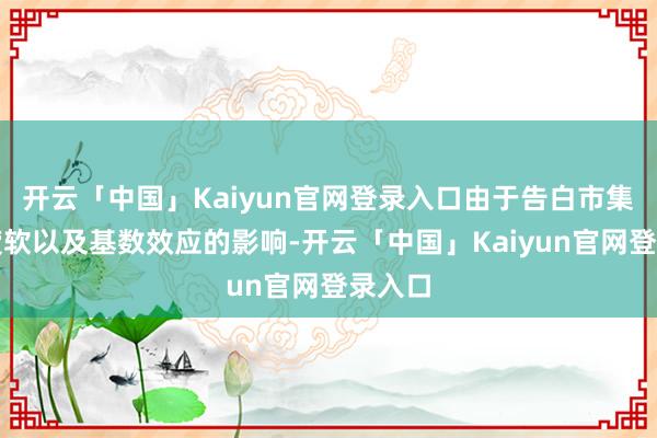 开云「中国」Kaiyun官网登录入口由于告白市集仍然疲软以及基数效应的影响-开云「中国」Kaiyun官网登录入口
