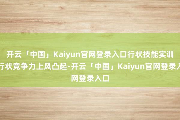 开云「中国」Kaiyun官网登录入口行状技能实训和行状竞争力上风凸起-开云「中国」Kaiyun官网登录入口