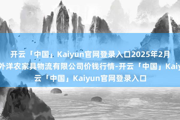开云「中国」Kaiyun官网登录入口2025年2月28日宁夏海吉星外洋农家具物流有限公司价钱行情-开云「中国」Kaiyun官网登录入口