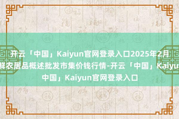 开云「中国」Kaiyun官网登录入口2025年2月28日宁夏四季鲜农居品概述批发市集价钱行情-开云「中国」Kaiyun官网登录入口