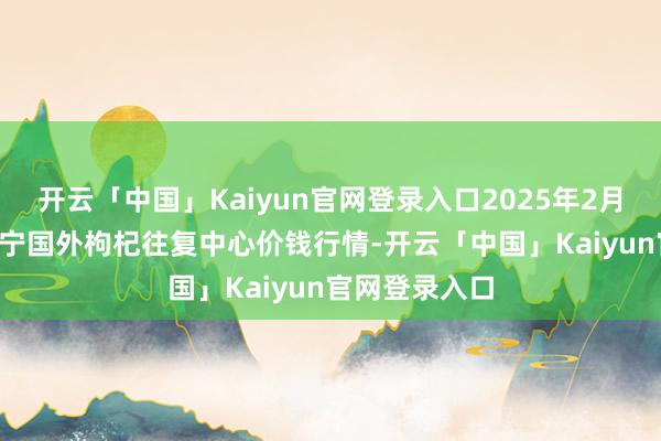 开云「中国」Kaiyun官网登录入口2025年2月28日宁夏·中宁国外枸杞往复中心价钱行情-开云「中国」Kaiyun官网登录入口