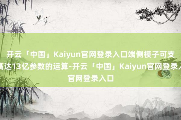 开云「中国」Kaiyun官网登录入口端侧模子可支撑高达13亿参数的运算-开云「中国」Kaiyun官网登录入口