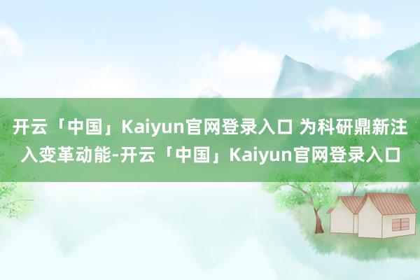 开云「中国」Kaiyun官网登录入口 为科研鼎新注入变革动能-开云「中国」Kaiyun官网登录入口