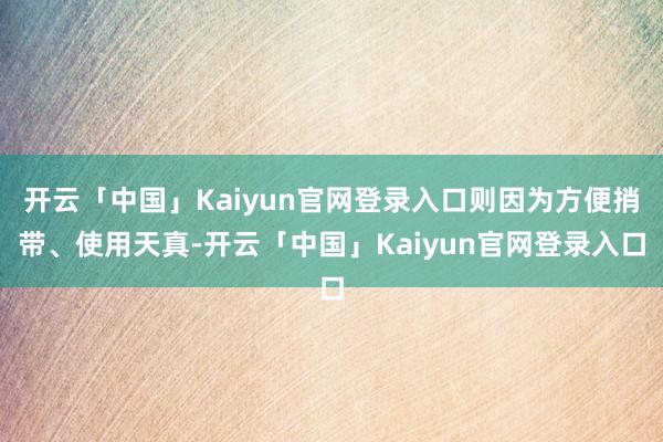 开云「中国」Kaiyun官网登录入口则因为方便捎带、使用天真-开云「中国」Kaiyun官网登录入口