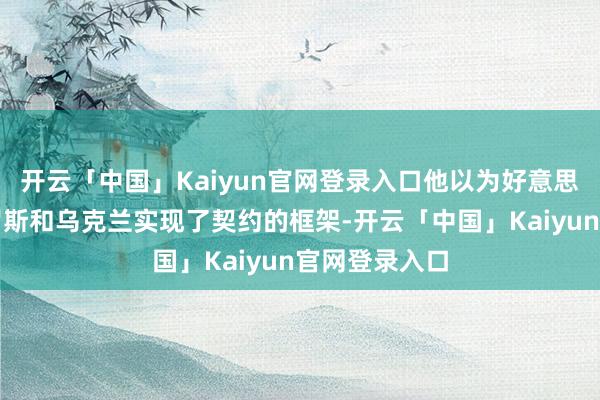 开云「中国」Kaiyun官网登录入口他以为好意思国仍是与俄罗斯和乌克兰实现了契约的框架-开云「中国」Kaiyun官网登录入口