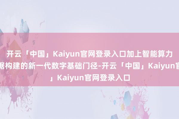 开云「中国」Kaiyun官网登录入口加上智能算力和高质地数据构建的新一代数字基础门径-开云「中国」Kaiyun官网登录入口