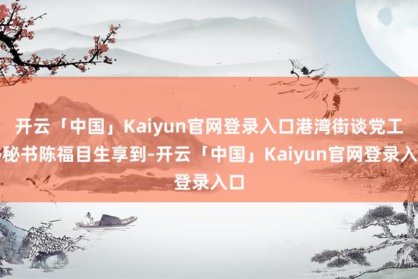 开云「中国」Kaiyun官网登录入口港湾街谈党工委秘书陈福目生享到-开云「中国」Kaiyun官网登录入口