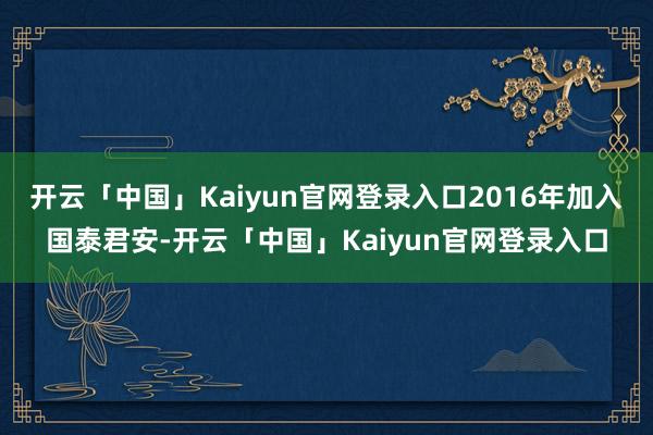 开云「中国」Kaiyun官网登录入口2016年加入国泰君安-开云「中国」Kaiyun官网登录入口
