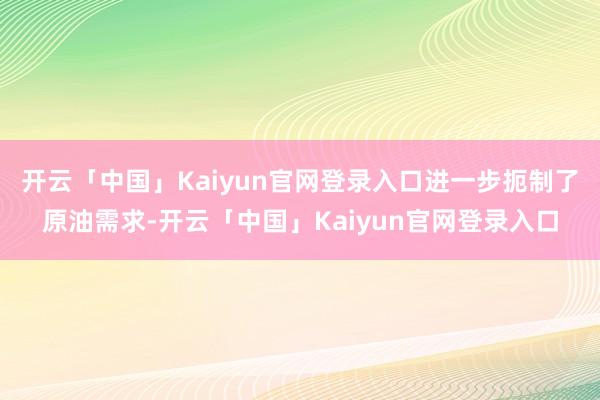 开云「中国」Kaiyun官网登录入口进一步扼制了原油需求-开云「中国」Kaiyun官网登录入口