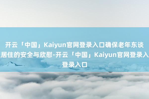 开云「中国」Kaiyun官网登录入口确保老年东谈主居住的安全与欣慰-开云「中国」Kaiyun官网登录入口
