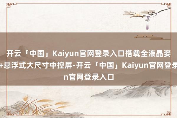 开云「中国」Kaiyun官网登录入口搭载全液晶姿色盘+悬浮式大尺寸中控屏-开云「中国」Kaiyun官网登录入口