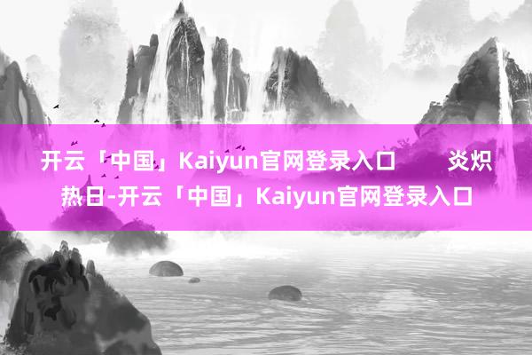 开云「中国」Kaiyun官网登录入口        炎炽热日-开云「中国」Kaiyun官网登录入口
