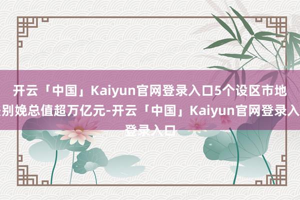 开云「中国」Kaiyun官网登录入口5个设区市地差别娩总值超万亿元-开云「中国」Kaiyun官网登录入口
