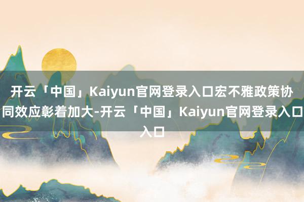 开云「中国」Kaiyun官网登录入口宏不雅政策协同效应彰着加大-开云「中国」Kaiyun官网登录入口