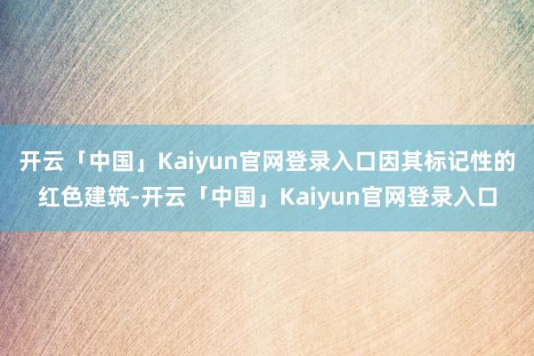 开云「中国」Kaiyun官网登录入口因其标记性的红色建筑-开云「中国」Kaiyun官网登录入口