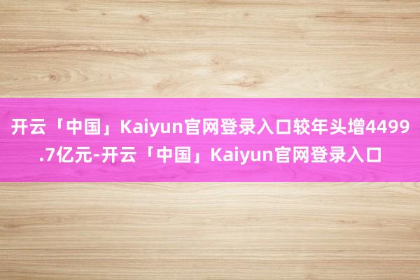 开云「中国」Kaiyun官网登录入口较年头增4499.7亿元-开云「中国」Kaiyun官网登录入口