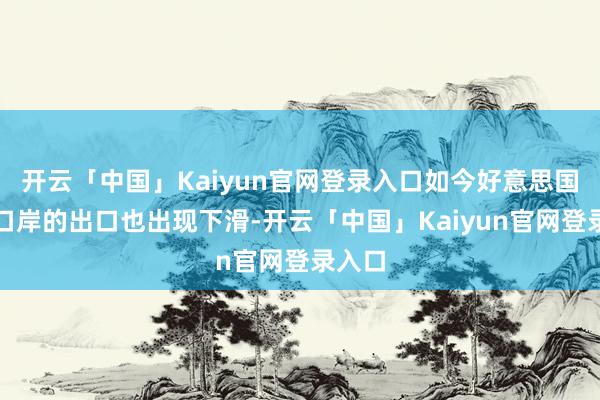 开云「中国」Kaiyun官网登录入口如今好意思国各地口岸的出口也出现下滑-开云「中国」Kaiyun官网登录入口