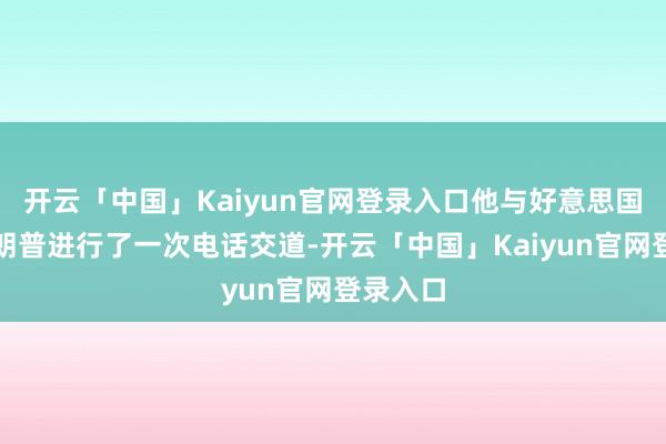 开云「中国」Kaiyun官网登录入口他与好意思国总统特朗普进行了一次电话交道-开云「中国」Kaiyun官网登录入口