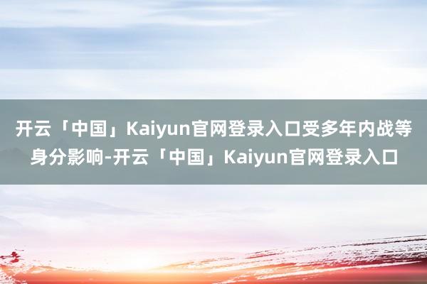 开云「中国」Kaiyun官网登录入口受多年内战等身分影响-开云「中国」Kaiyun官网登录入口