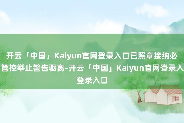 开云「中国」Kaiyun官网登录入口已照章接纳必要管控举止警告驱离-开云「中国」Kaiyun官网登录入口