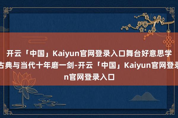 开云「中国」Kaiyun官网登录入口舞台好意思学交融古典与当代十年磨一剑-开云「中国」Kaiyun官网登录入口