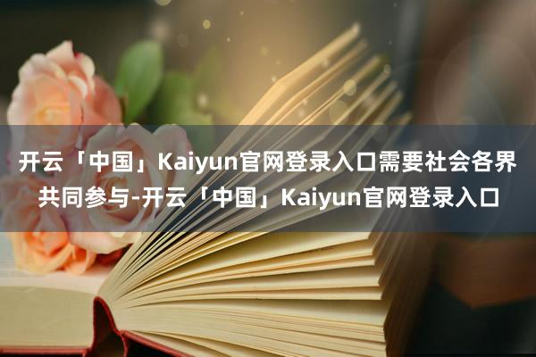 开云「中国」Kaiyun官网登录入口需要社会各界共同参与-开云「中国」Kaiyun官网登录入口
