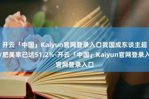 开云「中国」Kaiyun官网登录入口我国成东谈主超重/肥美率已达51.2%-开云「中国」Kaiyun官网登录入口