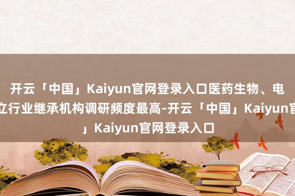 开云「中国」Kaiyun官网登录入口医药生物、电子和机械竖立行业继承机构调研频度最高-开云「中国」Kaiyun官网登录入口