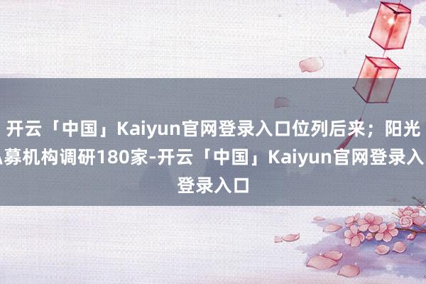 开云「中国」Kaiyun官网登录入口位列后来；阳光私募机构调研180家-开云「中国」Kaiyun官网登录入口