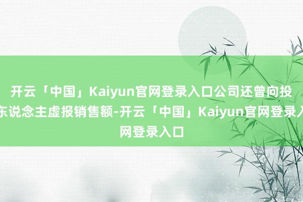 开云「中国」Kaiyun官网登录入口公司还曾向投资东说念主虚报销售额-开云「中国」Kaiyun官网登录入口