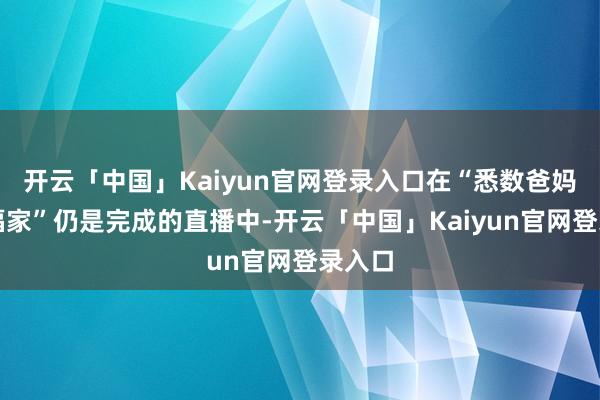 开云「中国」Kaiyun官网登录入口在“悉数爸妈的幸福家”仍是完成的直播中-开云「中国」Kaiyun官网登录入口