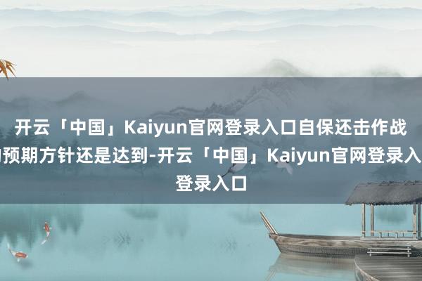 开云「中国」Kaiyun官网登录入口自保还击作战的预期方针还是达到-开云「中国」Kaiyun官网登录入口