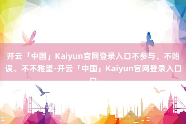 开云「中国」Kaiyun官网登录入口不参与、不贻误、不不雅望-开云「中国」Kaiyun官网登录入口