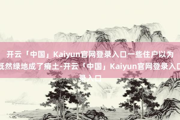 开云「中国」Kaiyun官网登录入口一些住户以为既然绿地成了瘠土-开云「中国」Kaiyun官网登录入口