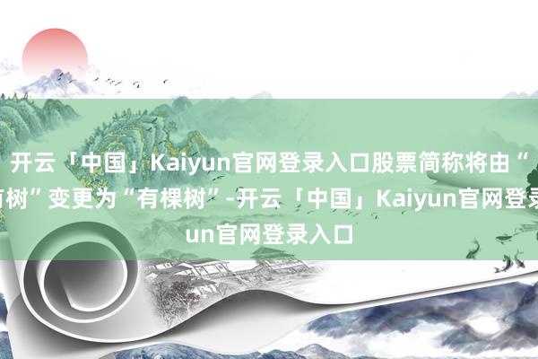 开云「中国」Kaiyun官网登录入口股票简称将由“*ST有树”变更为“有棵树”-开云「中国」Kaiyun官网登录入口