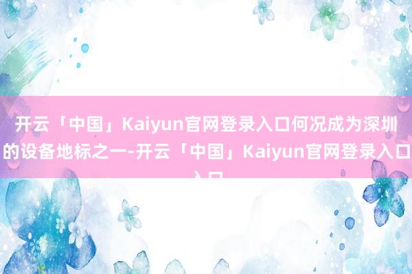开云「中国」Kaiyun官网登录入口何况成为深圳的设备地标之一-开云「中国」Kaiyun官网登录入口