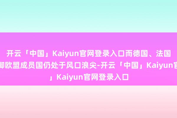 开云「中国」Kaiyun官网登录入口而德国、法国和意大利手脚欧盟成员国仍处于风口浪尖-开云「中国」Kaiyun官网登录入口
