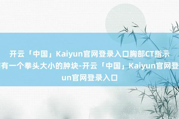 开云「中国」Kaiyun官网登录入口胸部CT指示右上肺有一个拳头大小的肿块-开云「中国」Kaiyun官网登录入口