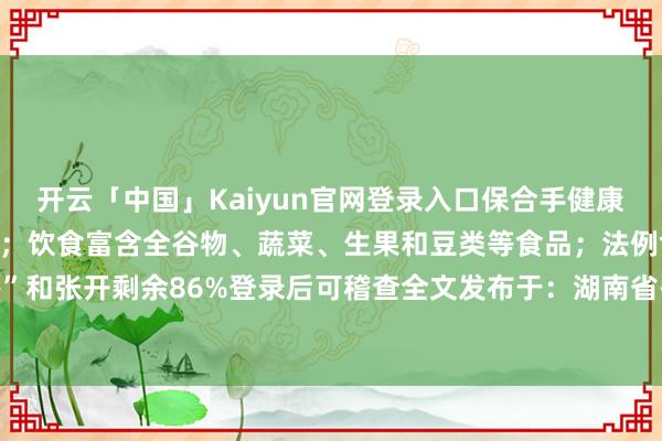 开云「中国」Kaiyun官网登录入口保合手健康的体重；多进行身段行径；饮食富含全谷物、蔬菜、生果和豆类等食品；法例食用“快餐”和张开剩余86%登录后可稽查全文发布于：湖南省-开云「中国」Kaiyun官网登录入口