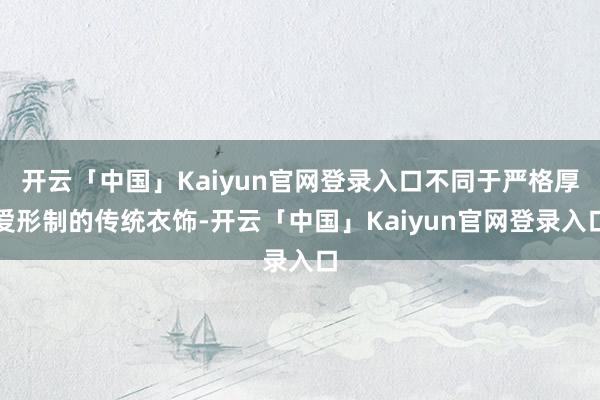 开云「中国」Kaiyun官网登录入口不同于严格厚爱形制的传统衣饰-开云「中国」Kaiyun官网登录入口