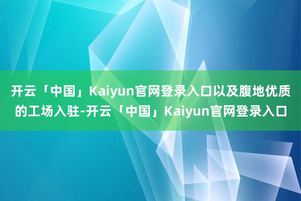 开云「中国」Kaiyun官网登录入口以及腹地优质的工场入驻-开云「中国」Kaiyun官网登录入口