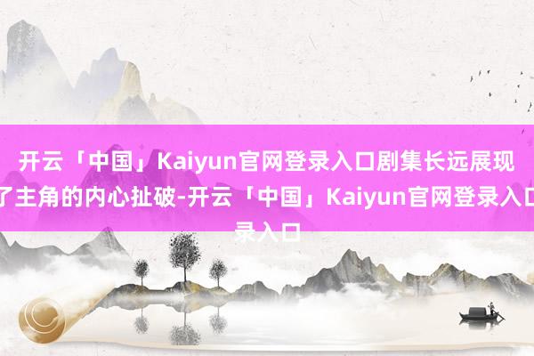 开云「中国」Kaiyun官网登录入口剧集长远展现了主角的内心扯破-开云「中国」Kaiyun官网登录入口