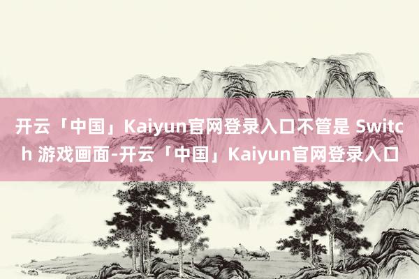 开云「中国」Kaiyun官网登录入口不管是 Switch 游戏画面-开云「中国」Kaiyun官网登录入口