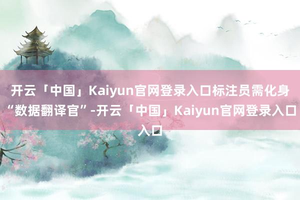 开云「中国」Kaiyun官网登录入口标注员需化身“数据翻译官”-开云「中国」Kaiyun官网登录入口