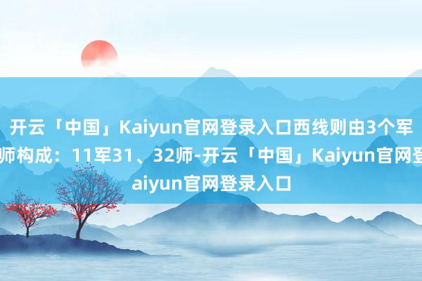 开云「中国」Kaiyun官网登录入口西线则由3个军共10个师构成：11军31、32师-开云「中国」Kaiyun官网登录入口