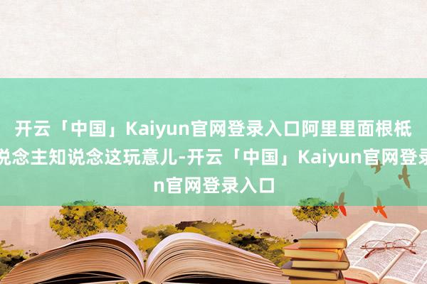开云「中国」Kaiyun官网登录入口阿里里面根柢没东说念主知说念这玩意儿-开云「中国」Kaiyun官网登录入口