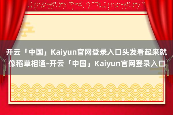 开云「中国」Kaiyun官网登录入口头发看起来就像稻草相通-开云「中国」Kaiyun官网登录入口