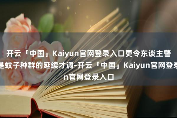 开云「中国」Kaiyun官网登录入口更令东谈主警惕的是蚊子种群的延续才调-开云「中国」Kaiyun官网登录入口