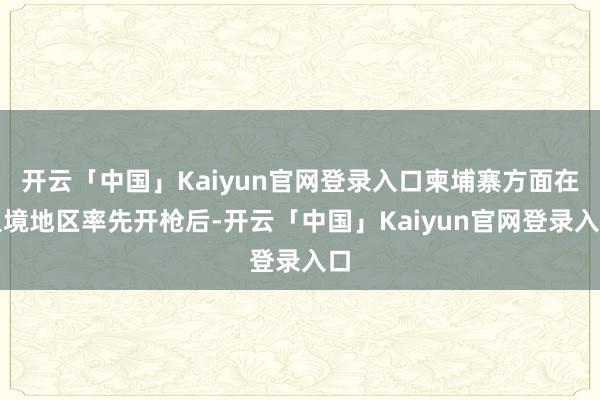 开云「中国」Kaiyun官网登录入口柬埔寨方面在边境地区率先开枪后-开云「中国」Kaiyun官网登录入口