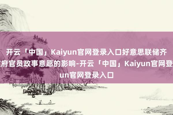 开云「中国」Kaiyun官网登录入口好意思联储齐不受政府官员政事意愿的影响-开云「中国」Kaiyun官网登录入口